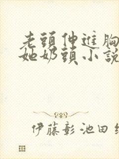 老头伸进胸罩捏她奶头小说