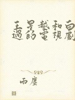 王星越和白鹿演过的电视剧