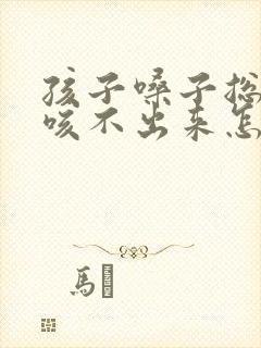 孩子嗓子总有痰咳不出来怎么办