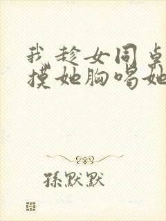 我趁女同桌睡觉摸她胸喝她奶小说