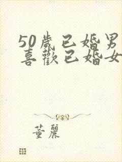 50岁已婚男人喜欢已婚女人的表现