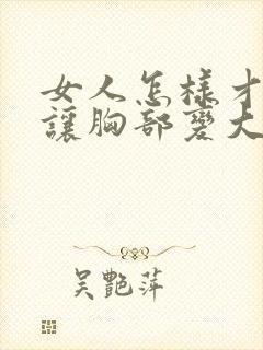 女人怎样才可以让胸部变大