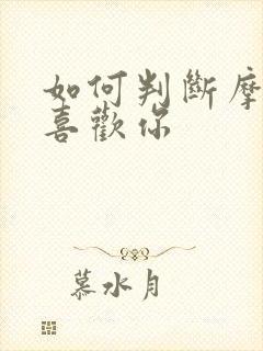 如何判断摩羯女喜欢你