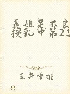 义姐是不良妈妈授乳中第2集在线观看