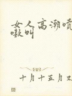 女人高潮喷水嗷嗷叫