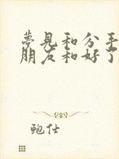 梦见和分手的男朋友和好了