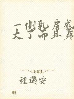 一侧乳房感觉变大了而且疼