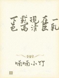 下载现在一级黄色高清巨乳人妻伦理大片.