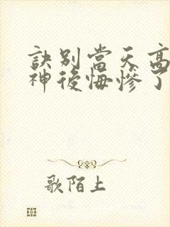 诀别当天高冷女神后悔惨了完整版