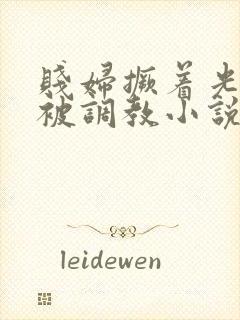 贱妇撅着光屁股被调教小说