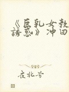 《巨乳女教师の诱惑》冲田杏梨在线