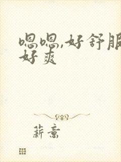 嗯嗯,好舒服,好爽