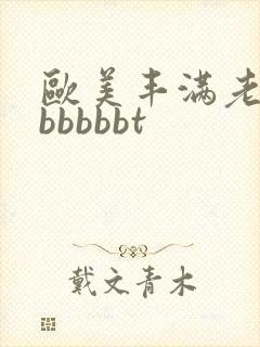 欧美丰满老熟妇bbbbbt