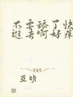 不要舔了快点插进去啊好痒啊