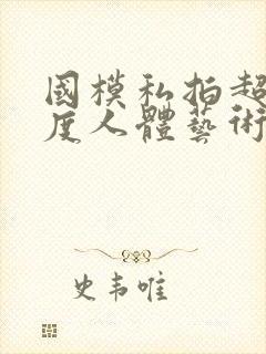 国模私拍超大尺度人体艺术