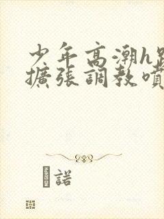 少年高潮h跪趴扩张调教喷