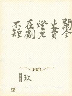 不在灯火阑珊处短剧免费全集