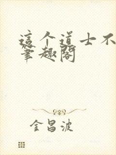 这个道士不好惹笔趣阁