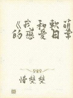 《我和软萌女友的恋爱日常》好甜