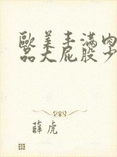 欧美丰满肉肉极品大屁股少妇xxxx正片