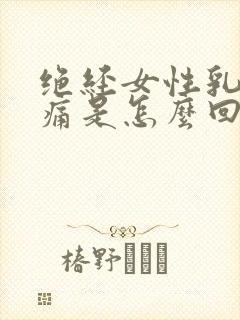 绝经女性乳房涨痛是怎么回事