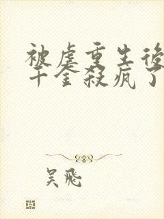 被虐重生后,真千金杀疯了免费阅读