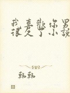 我喜欢你男朋友很久了小说全文免费阅读