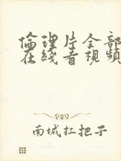 伦理片全部分享在线看视频免费播放