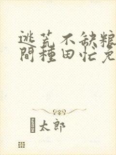 逃荒不缺粮,空间种田忙免费全文阅读