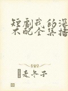 短剧我的深情你不配全集播放