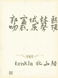 郭富城林熙蕾的吻戏原声视频大全