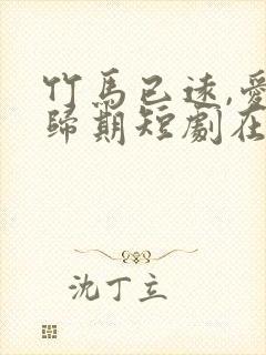 竹马已远,爱无归期短剧在线观看全集