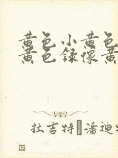 黄色小黄色录像黄色录像黄色录像黄色录像