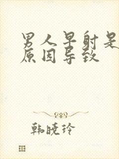 男人早射是什么原因导致