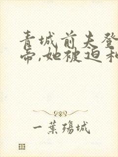 青城前夫登基为帝,她被迫和离免费阅读