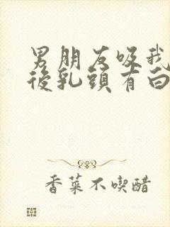 男朋友吸我乳头后乳头有白色东西