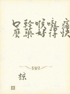 口干喉咙痛吃什么药好得快