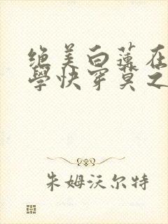 绝美白莲在线教学快穿莫之阳