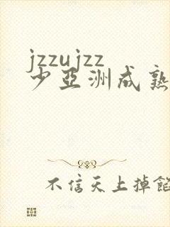 jzzujzz少亚洲成熟少妇