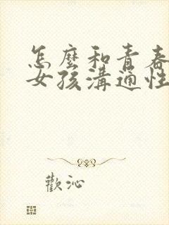 怎么和青春期的女孩沟通性教育