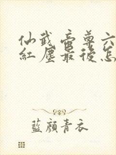 仙武帝尊六道和红尘最后怎么样了