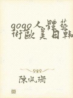 gogo人体艺术欧美日韩大胆