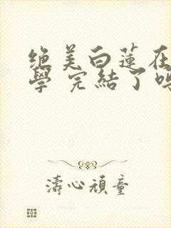 绝美白莲在线教学 完结了吗