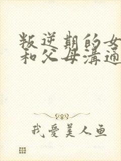 叛逆期的女儿不和父母沟通怎么办