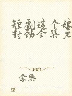 短剧这个娘子不对劲全集免费观看