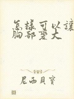 怎样可以让女人胸部变大封面