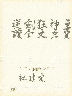 逆剑狂神免费阅读全文免费阅读正版