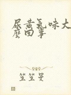 尿黄气味大是怎么回事