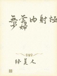 无套内射极品美少妇