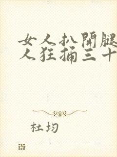 女人扒开腿被男人狂捅三十分钟